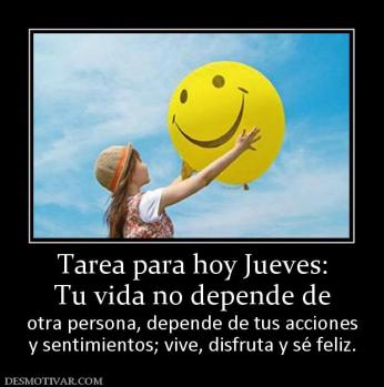 Tarea para hoy Jueves: Tu vida no depende de  otra persona, depende de tus acciones y sentimientos; vive, disfruta y sé feliz.