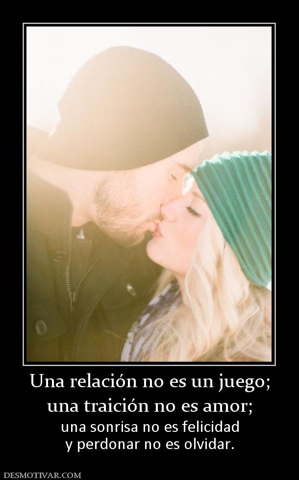 Una relación no es un juego; una traición no es amor;  una sonrisa no es felicidad y perdonar no es olvidar.