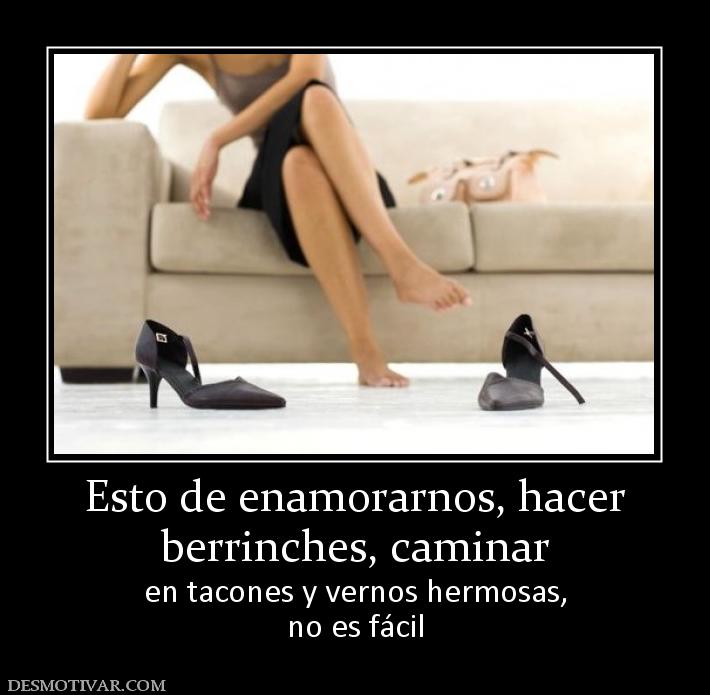 Esto de enamorarnos, hacer berrinches, caminar  en tacones y vernos hermosas, no es fácil