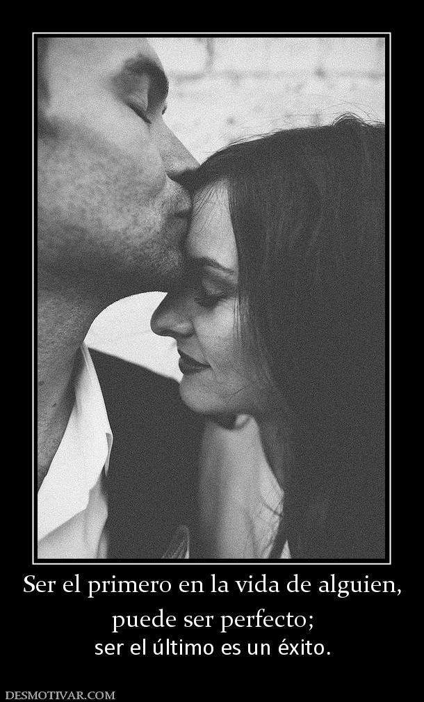Ser el primero en la vida de alguien, puede ser perfecto;  ser el último es un éxito.