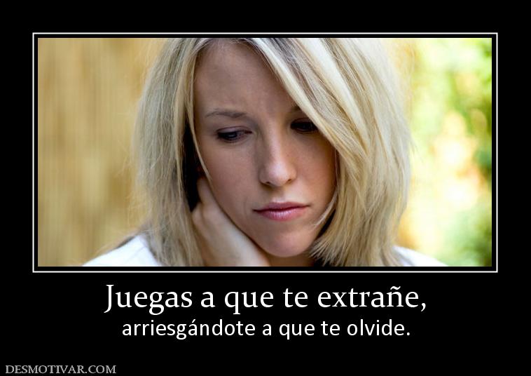 Juegas a que te extrañe, arriesgándote a que te olvide.