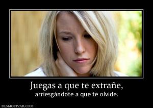 Juegas a que te extrañe, arriesgándote a que te olvide.