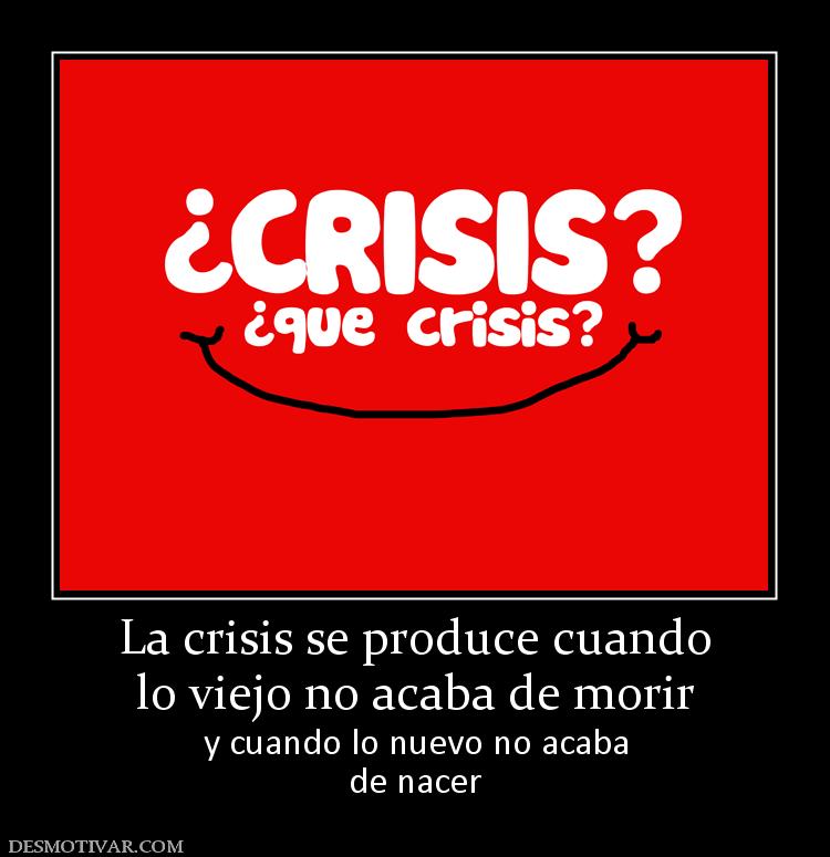 La crisis se produce cuando lo viejo no acaba de morir y cuando lo nuevo no acaba de nacer