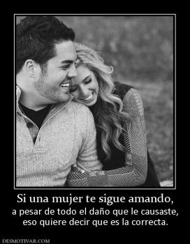 Si una mujer te sigue amando, a pesar de todo el daño que le causaste, eso quiere decir que es la correcta.