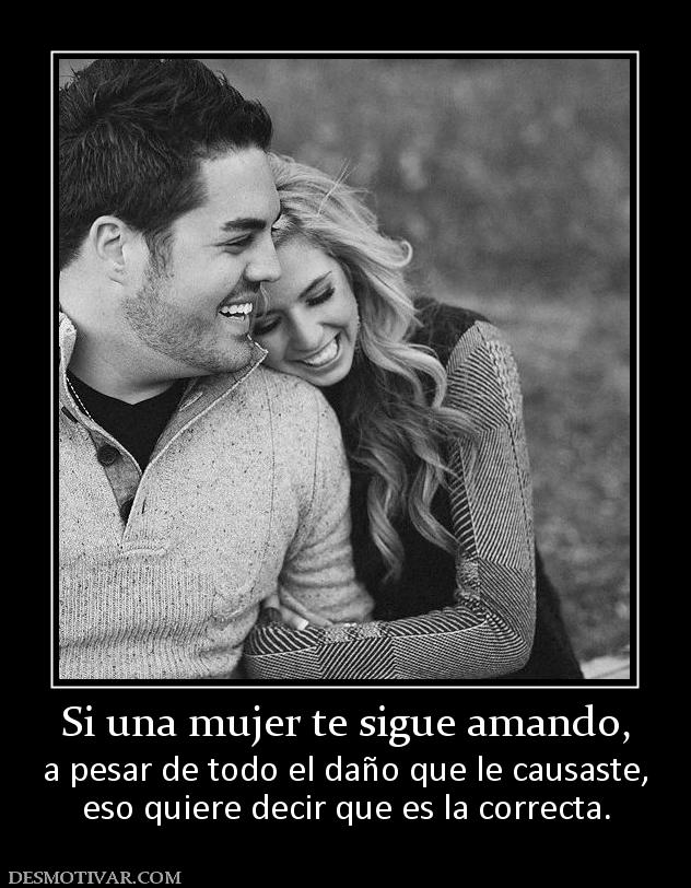 Si una mujer te sigue amando, a pesar de todo el daño que le causaste, eso quiere decir que es la correcta.