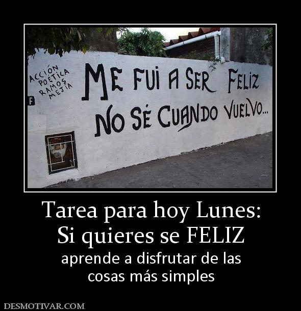 Tarea para hoy Lunes: Si quieres se FELIZ  aprende a disfrutar de las cosas más simples