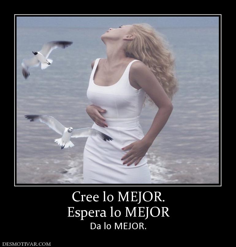 Cree lo MEJOR. Espera lo MEJOR  Da lo MEJOR.
