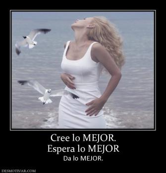 Cree lo MEJOR. Espera lo MEJOR  Da lo MEJOR.