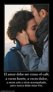 El amor debe ser como el café, a veces fuerte, a veces dulce, a veces solo y otras acompañado, pero nunca debe estar frío.