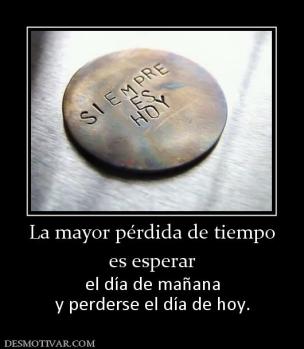 La mayor pérdida de tiempo es esperar  el día de mañana y perderse el día de hoy.