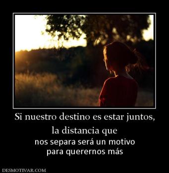 Si nuestro destino es estar juntos, la distancia que nos separa será un motivo para querernos más