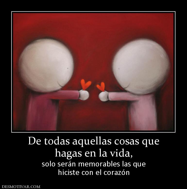 De todas aquellas cosas que hagas en la vida, solo serán memorables las que hiciste con el corazón