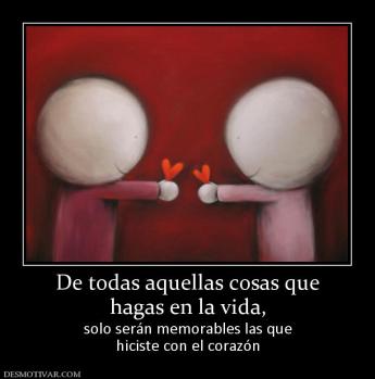 De todas aquellas cosas que hagas en la vida, solo serán memorables las que hiciste con el corazón