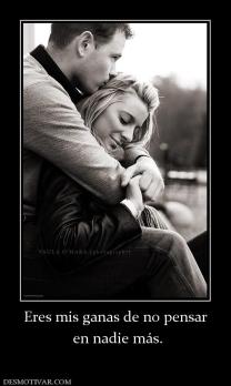 Eres mis ganas de no pensar  en nadie más.