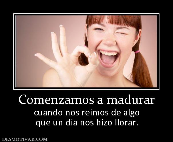 Comenzamos a madurar cuando nos reímos de algo que un día nos hizo llorar.