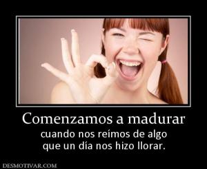 Comenzamos a madurar cuando nos reímos de algo que un día nos hizo llorar.