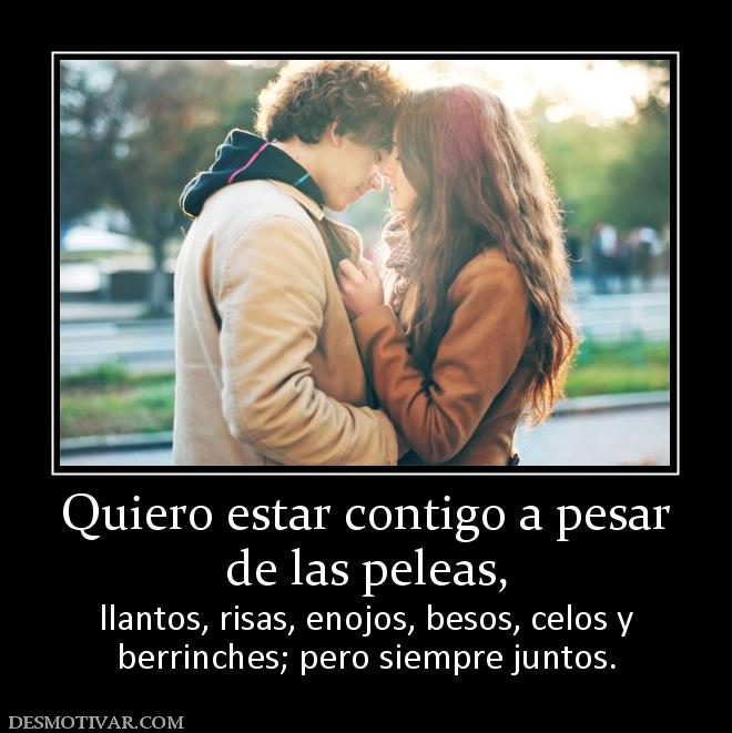Quiero estar contigo a pesar de las peleas,  llantos, risas, enojos, besos, celos y berrinches; pero siempre juntos.
