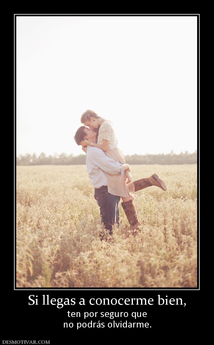 Si llegas a conocerme bien, ten por seguro que no podrás olvidarme.