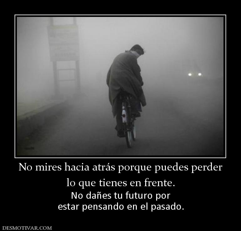 No mires hacia atrás porque puedes per lo que tienes en frente.  No dañes tu futuro por estar pensando en el pasado.