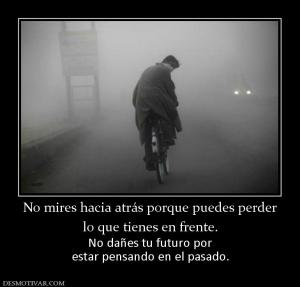 No mires hacia atrás porque puedes per lo que tienes en frente.  No dañes tu futuro por estar pensando en el pasado.