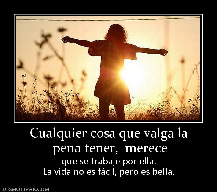 Cualquier cosa que valga la  pena tener,  merece  que se trabaje por ella. La vida no es fácil, pero es bella.