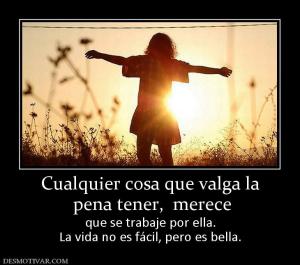 Cualquier cosa que valga la  pena tener,  merece  que se trabaje por ella. La vida no es fácil, pero es bella.