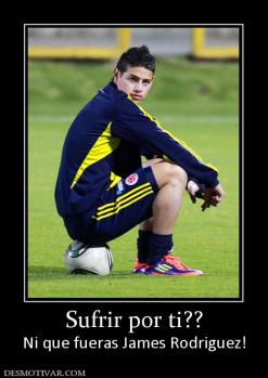 Sufrir por ti?? Ni que fueras James Rodriguez!