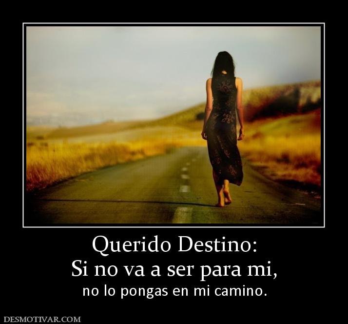 Querido Destino: Si no va a ser para mi, no lo pongas en mi camino.