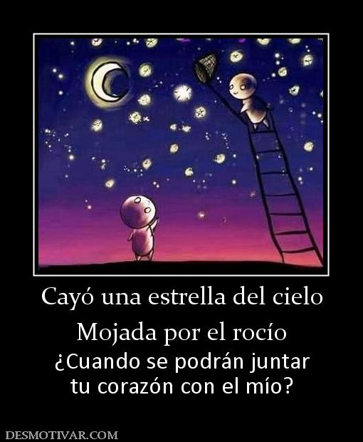 Cayó una estrella del cielo Mojada por el rocío ¿Cuando se podrán juntar tu corazón con el mío?