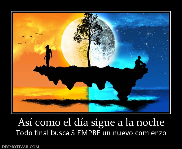 Así como el día sigue a la noche Todo final busca SIEMPRE un nuevo comienzo