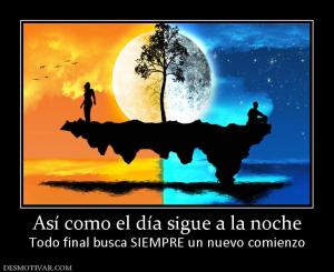 Así como el día sigue a la noche Todo final busca SIEMPRE un nuevo comienzo