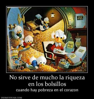 No sirve de mucho la riqueza en los bolsillos cuando hay pobreza en el corazon
