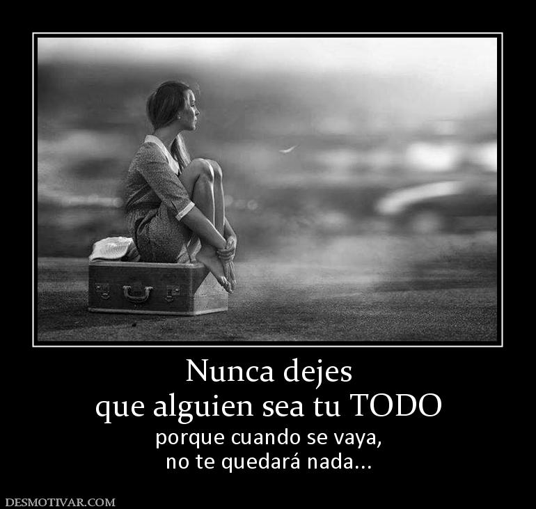 Nunca dejes que alguien sea tu TODO porque cuando se vaya, no te quedará nada...