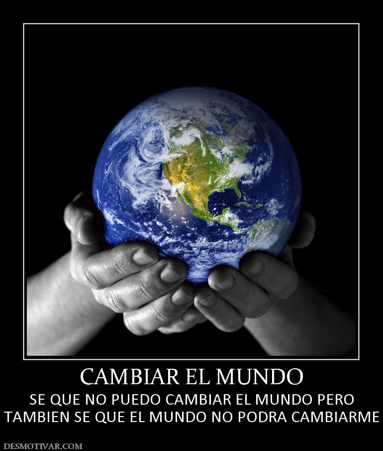 CAMBIAR EL MUNDO SE QUE NO PUEDO CAMBIAR EL MUNDO PERO TAMBIEN SE QUE EL MUNDO NO PODRA CAMBIARME