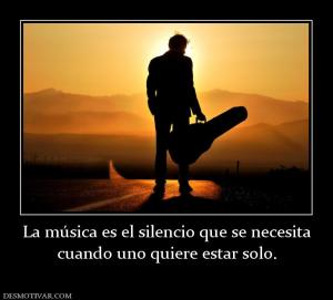 La música es el silencio que se necesi cuando uno quiere estar solo.