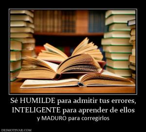 Sé HUMILDE para admitir tus errores, INTELIGENTE para aprender de ellos y MADURO para corregirlos