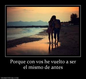 Porque con vos he vuelto a ser el mismo de antes