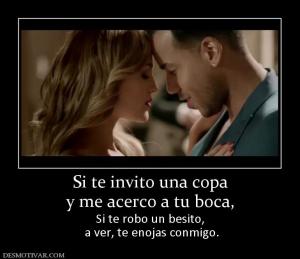 Si te invito una copa y me acerco a tu boca, Si te robo un besito,  a ver, te enojas conmigo.