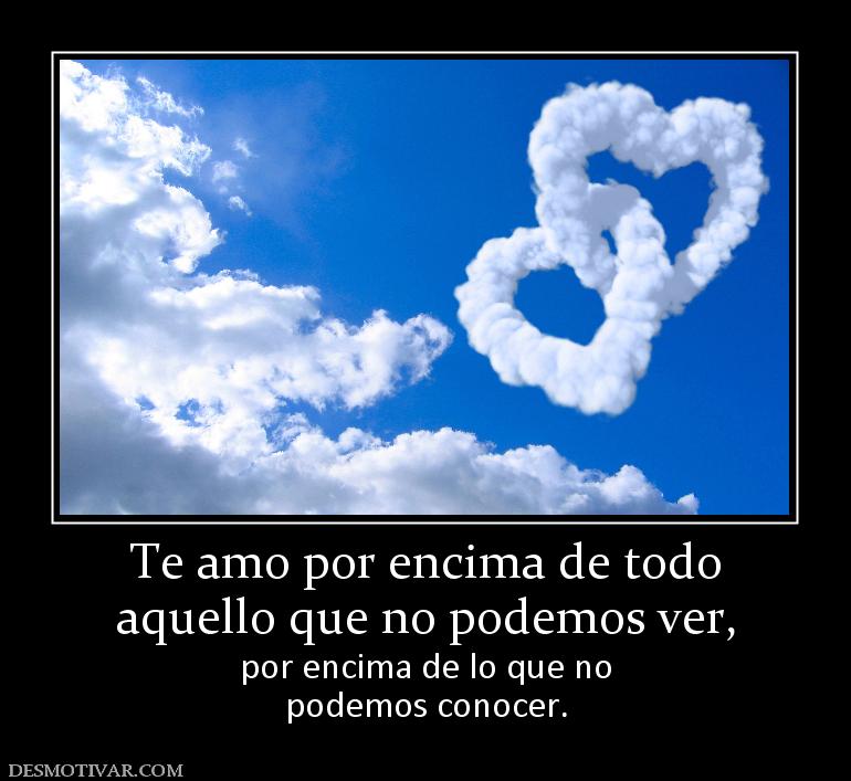 Te amo por encima de todo aquello que no podemos ver, por encima de lo que no podemos conocer.