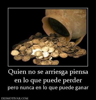 Quien no se arriesga piensa en lo que puede perder pero nunca en lo que puede ganar