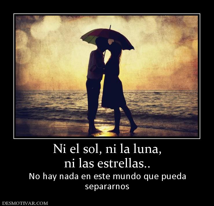 Ni el sol, ni la luna, ni las estrellas.. No hay nada en este mundo que pueda separarnos