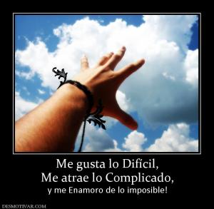 Me gusta lo Difícil, Me atrae lo Complicado,  y me Enamoro de lo imposible!