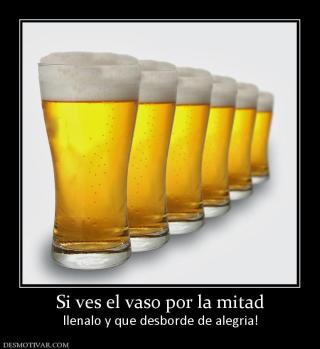 Si ves el vaso por la mitad llenalo y que desborde de alegria!
