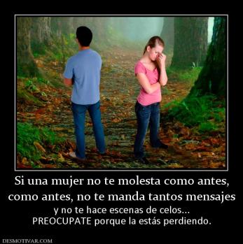 Si una mujer no te molesta como antes, como antes, no te manda tantos mensajes y no te hace escenas de celos... PREOCUPATE porque la estás perdiendo.