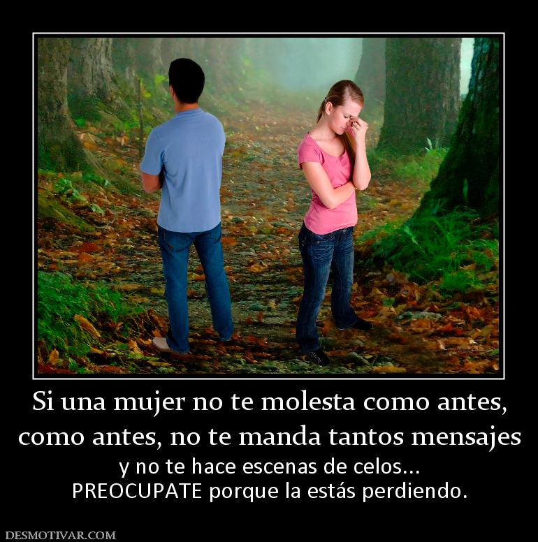 Si una mujer no te molesta como antes, como antes, no te manda tantos mensajes y no te hace escenas de celos... PREOCUPATE porque la estás perdiendo.