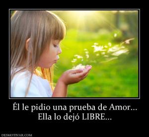 Él le pidio una prueba de Amor... Ella lo dejó LIBRE...