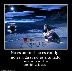 No es amor si no es contigo, no es vida si no es a tu lado, no son besos si no son de tus labios...