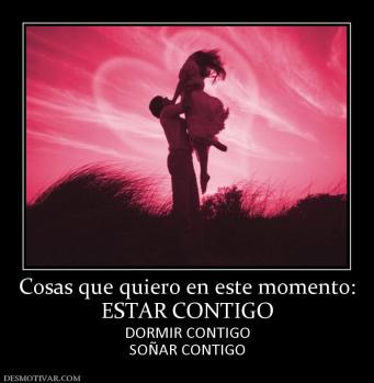 Cosas que quiero en este momento: ESTAR CONTIGO DORMIR CONTIGO SOÑAR CONTIGO