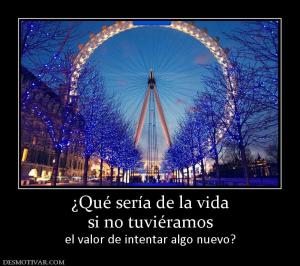 ¿Qué sería de la vida si no tuviéramos el valor de intentar algo nuevo?