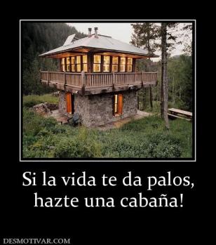 Si la vida te da palos, hazte una cabaña!